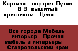 Картина - портрет Путин В.В. вышитый крестиком › Цена ­ 15 000 - Все города Мебель, интерьер » Прочая мебель и интерьеры   . Ставропольский край,Невинномысск г.
